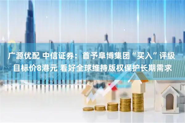 广源优配 中信证券：首予阜博集团“买入”评级 目标价8港元 看好全球维持版权保护长期需求
