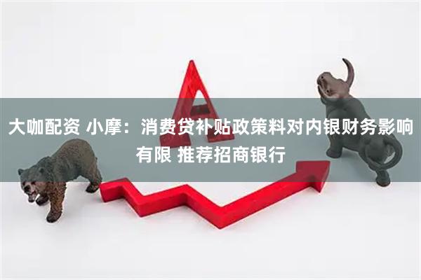 大咖配资 小摩：消费贷补贴政策料对内银财务影响有限 推荐招商银行