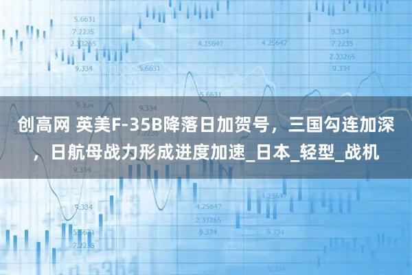 创高网 英美F-35B降落日加贺号，三国勾连加深，日航母战力形成进度加速_日本_轻型_战机