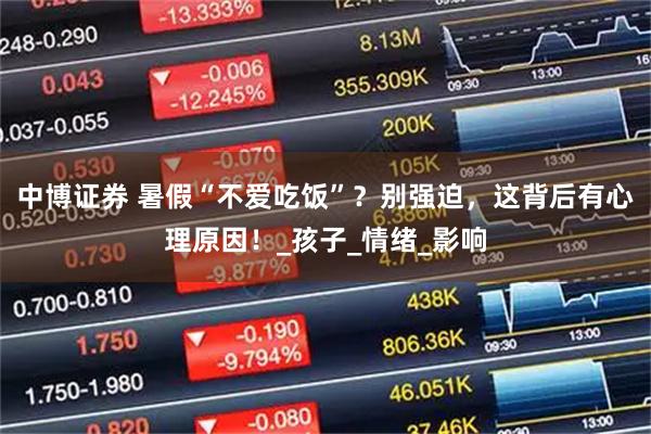 中博证券 暑假“不爱吃饭”？别强迫，这背后有心理原因！_孩子_情绪_影响