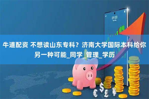 牛道配资 不想读山东专科？济南大学国际本科给你另一种可能_同学_管理_学历