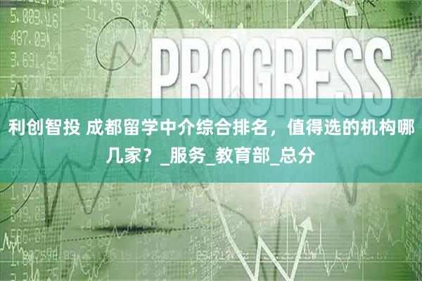 利创智投 成都留学中介综合排名，值得选的机构哪几家？_服务_教育部_总分