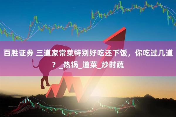 百胜证券 三道家常菜特别好吃还下饭，你吃过几道？_热锅_道菜_炒时蔬