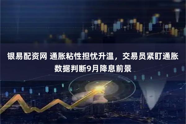 银易配资网 通胀粘性担忧升温，交易员紧盯通胀数据判断9月降息前景