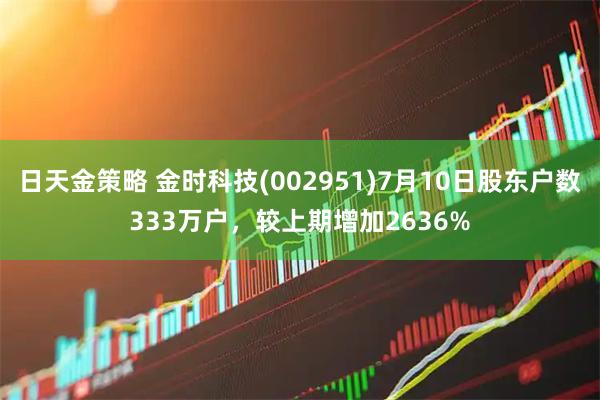 日天金策略 金时科技(002951)7月10日股东户数333万户，较上期增加2636%