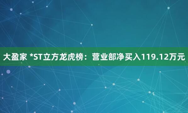 大盈家 *ST立方龙虎榜：营业部净买入119.12万元