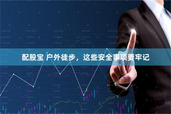 配股宝 户外徒步，这些安全事项要牢记