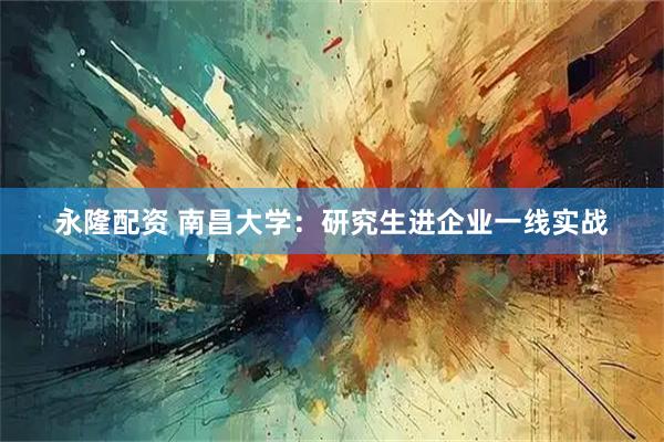 永隆配资 南昌大学：研究生进企业一线实战