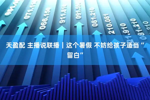 天盈配 主播说联播｜这个暑假 不妨给孩子适当“留白”