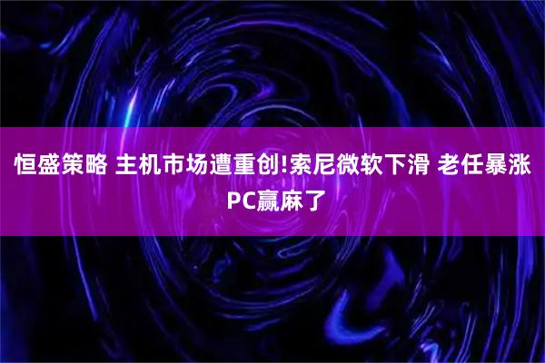 恒盛策略 主机市场遭重创!索尼微软下滑 老任暴涨 PC赢麻了