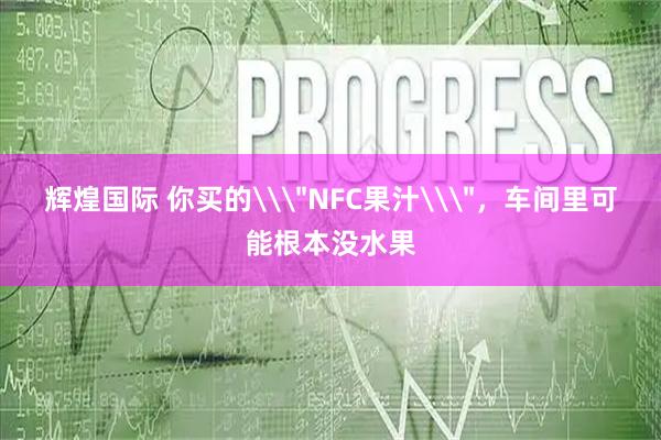 辉煌国际 你买的\＂NFC果汁\＂，车间里可能根本没水果
