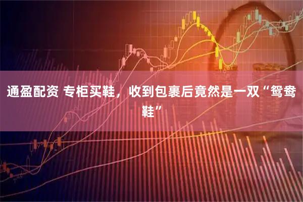通盈配资 专柜买鞋，收到包裹后竟然是一双“鸳鸯鞋”