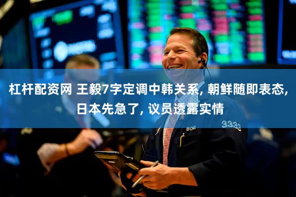 杠杆配资网 王毅7字定调中韩关系, 朝鲜随即表态, 日本先急了, 议员透露实情