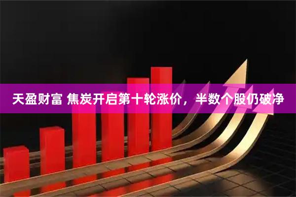 天盈财富 焦炭开启第十轮涨价，半数个股仍破净